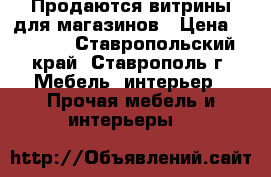 Продаются витрины для магазинов › Цена ­ 2 700 - Ставропольский край, Ставрополь г. Мебель, интерьер » Прочая мебель и интерьеры   